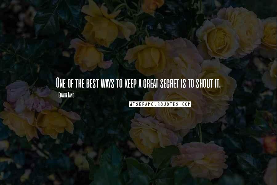 Edwin Land Quotes: One of the best ways to keep a great secret is to shout it.