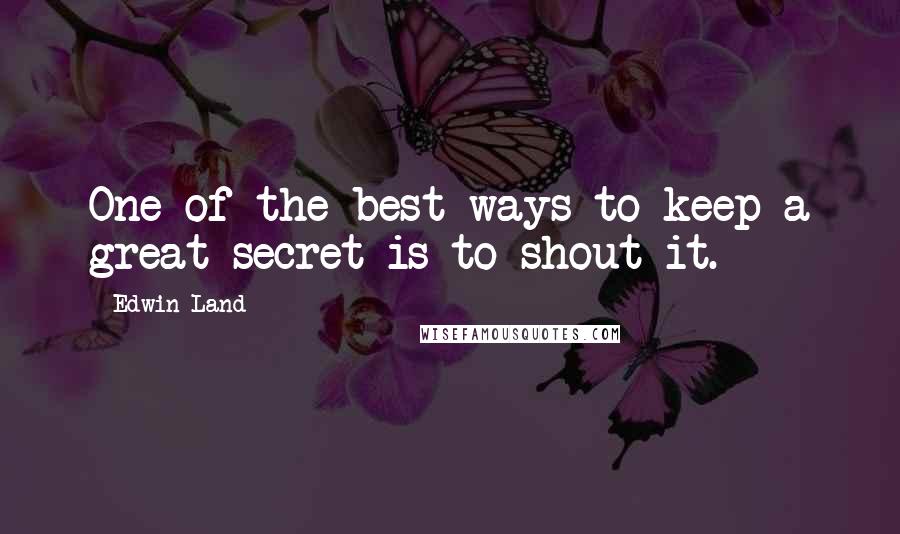 Edwin Land Quotes: One of the best ways to keep a great secret is to shout it.