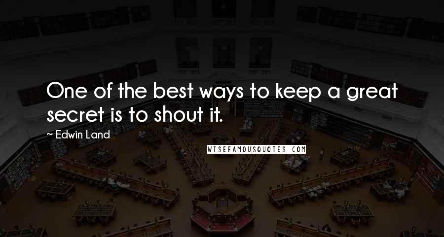 Edwin Land Quotes: One of the best ways to keep a great secret is to shout it.