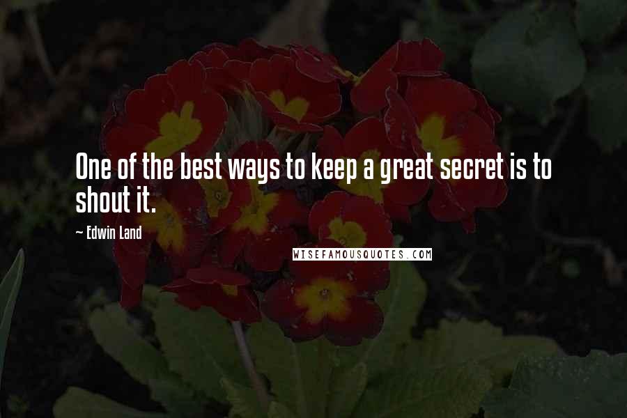 Edwin Land Quotes: One of the best ways to keep a great secret is to shout it.