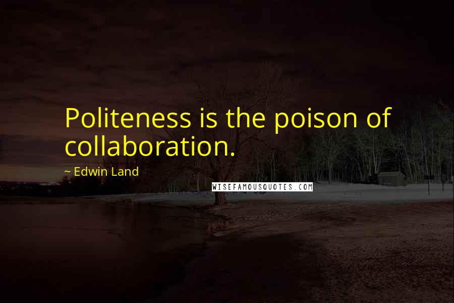 Edwin Land Quotes: Politeness is the poison of collaboration.