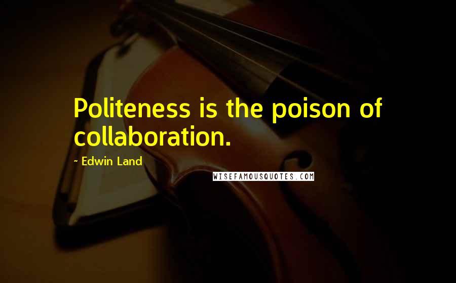 Edwin Land Quotes: Politeness is the poison of collaboration.