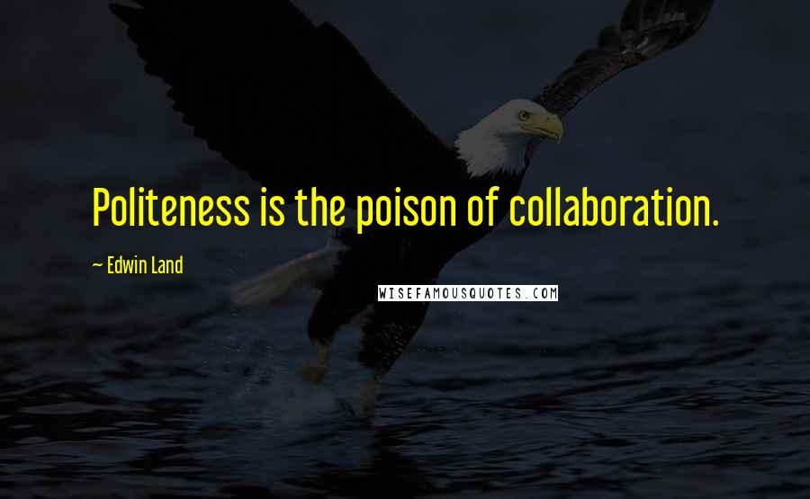 Edwin Land Quotes: Politeness is the poison of collaboration.