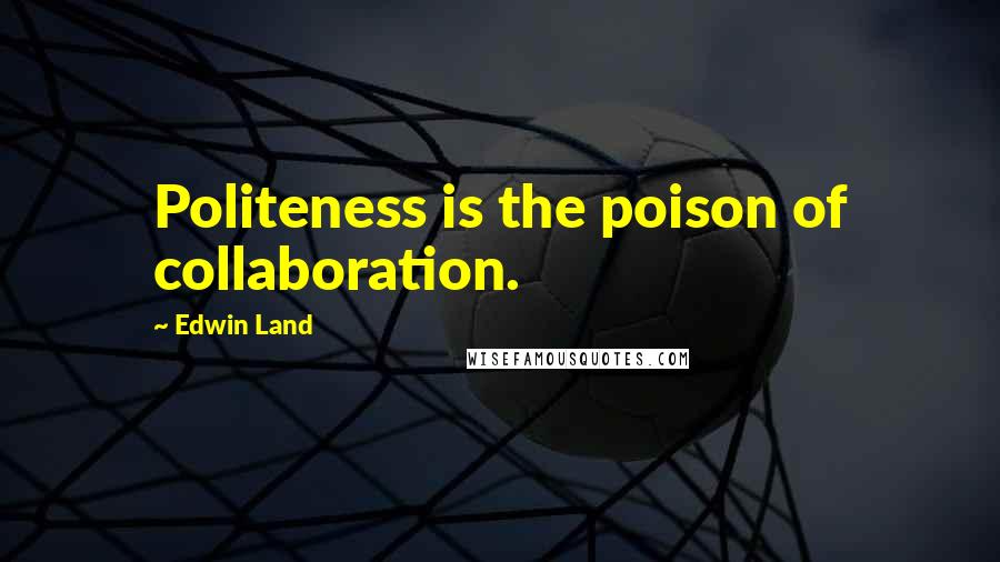 Edwin Land Quotes: Politeness is the poison of collaboration.