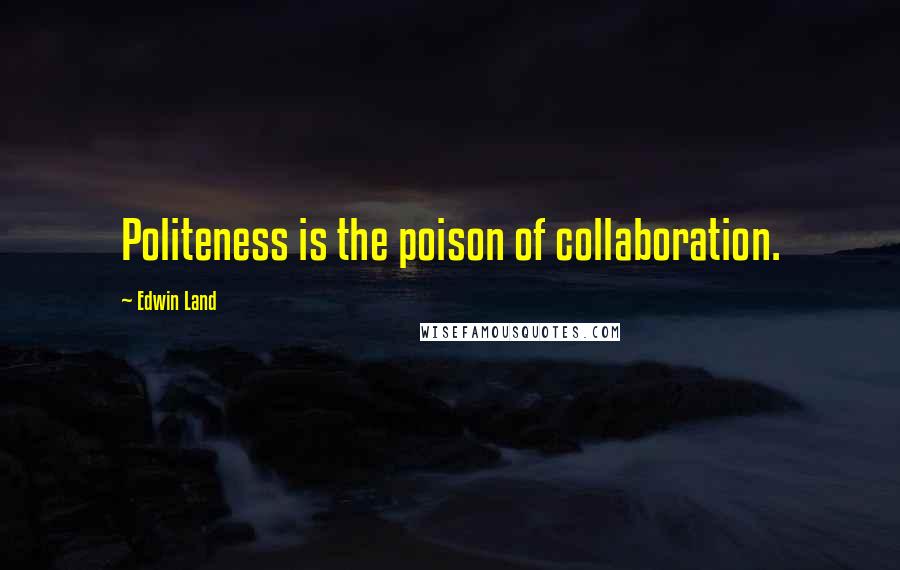 Edwin Land Quotes: Politeness is the poison of collaboration.