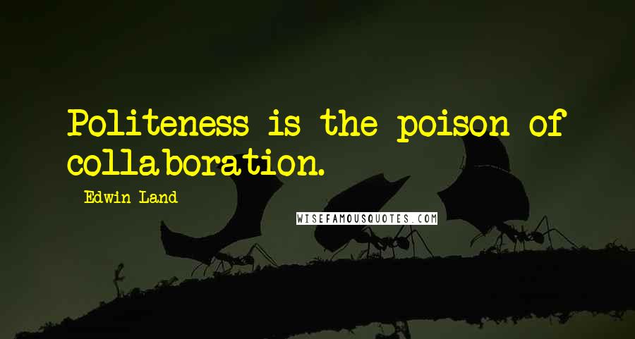 Edwin Land Quotes: Politeness is the poison of collaboration.
