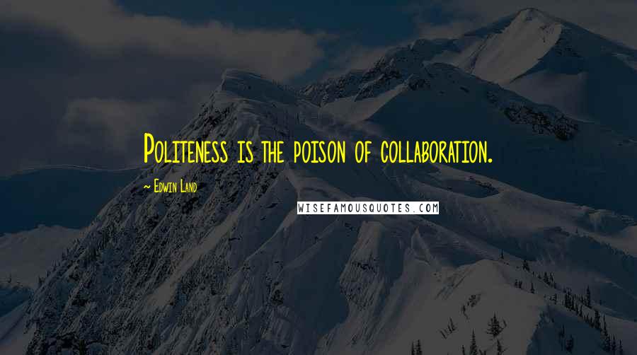 Edwin Land Quotes: Politeness is the poison of collaboration.