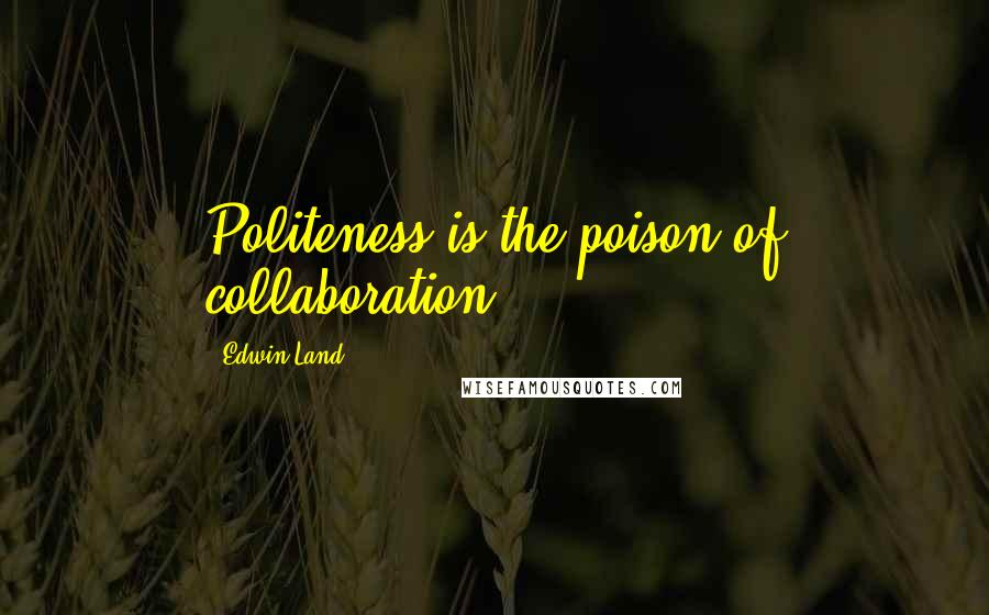 Edwin Land Quotes: Politeness is the poison of collaboration.