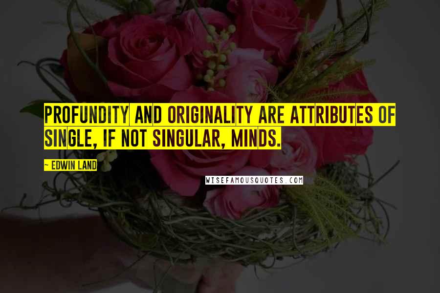 Edwin Land Quotes: Profundity and originality are attributes of single, if not singular, minds.