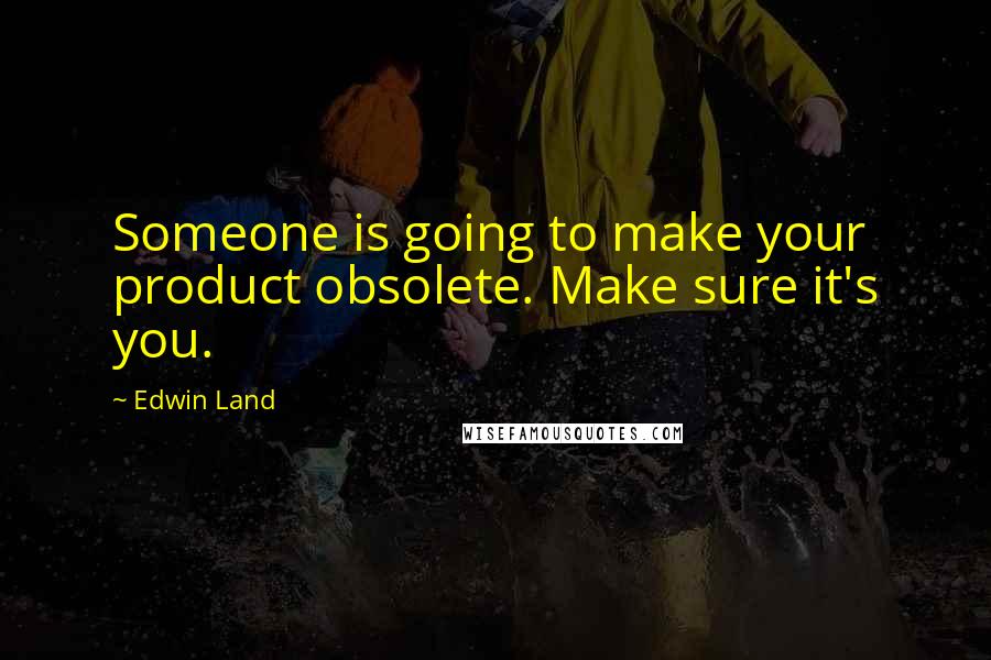 Edwin Land Quotes: Someone is going to make your product obsolete. Make sure it's you.