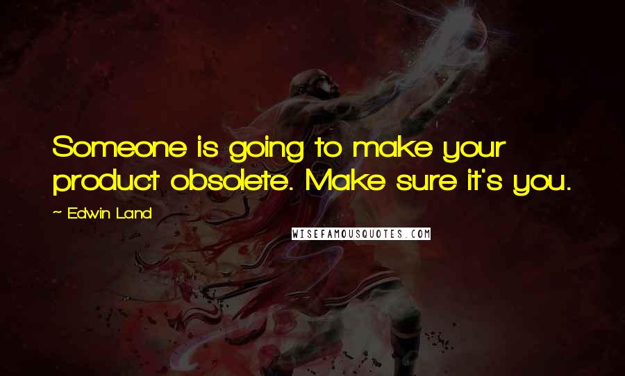 Edwin Land Quotes: Someone is going to make your product obsolete. Make sure it's you.