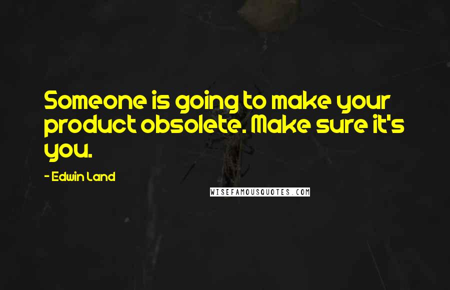 Edwin Land Quotes: Someone is going to make your product obsolete. Make sure it's you.