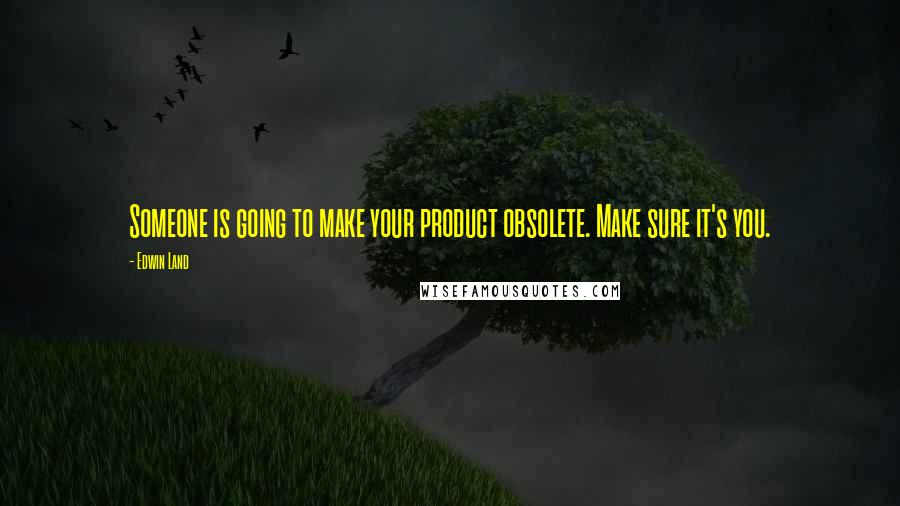 Edwin Land Quotes: Someone is going to make your product obsolete. Make sure it's you.