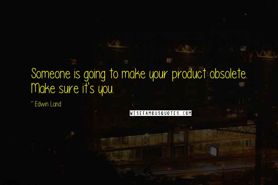Edwin Land Quotes: Someone is going to make your product obsolete. Make sure it's you.
