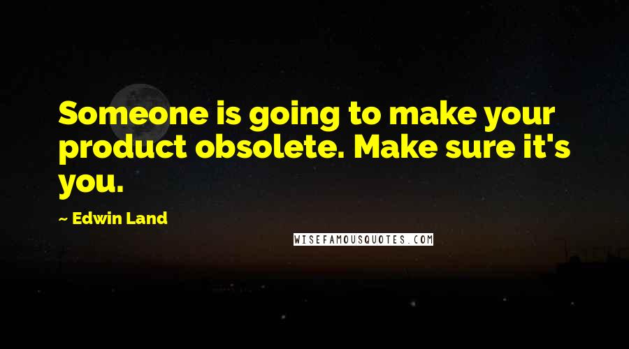 Edwin Land Quotes: Someone is going to make your product obsolete. Make sure it's you.
