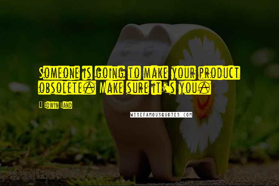 Edwin Land Quotes: Someone is going to make your product obsolete. Make sure it's you.
