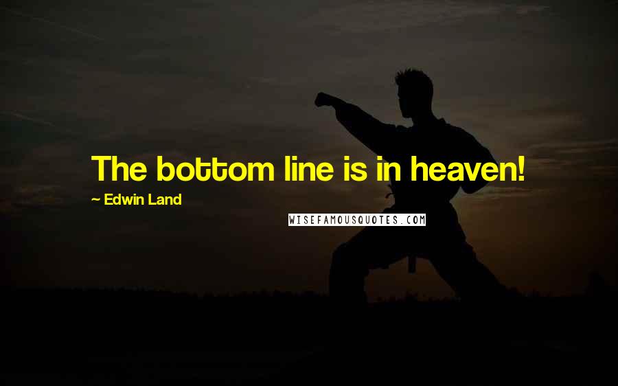 Edwin Land Quotes: The bottom line is in heaven!