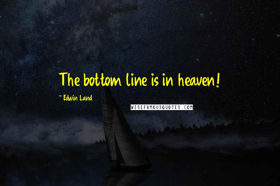 Edwin Land Quotes: The bottom line is in heaven!