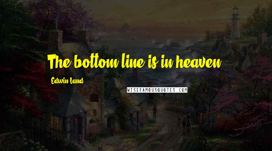 Edwin Land Quotes: The bottom line is in heaven!