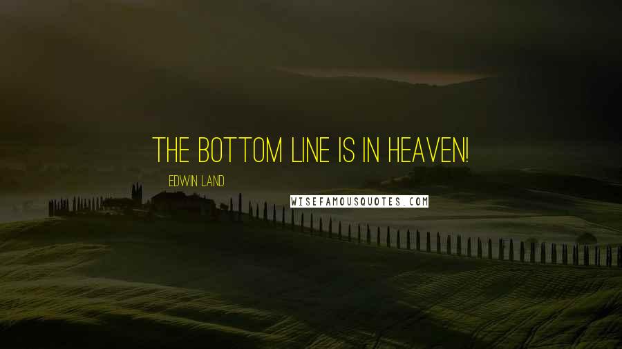 Edwin Land Quotes: The bottom line is in heaven!