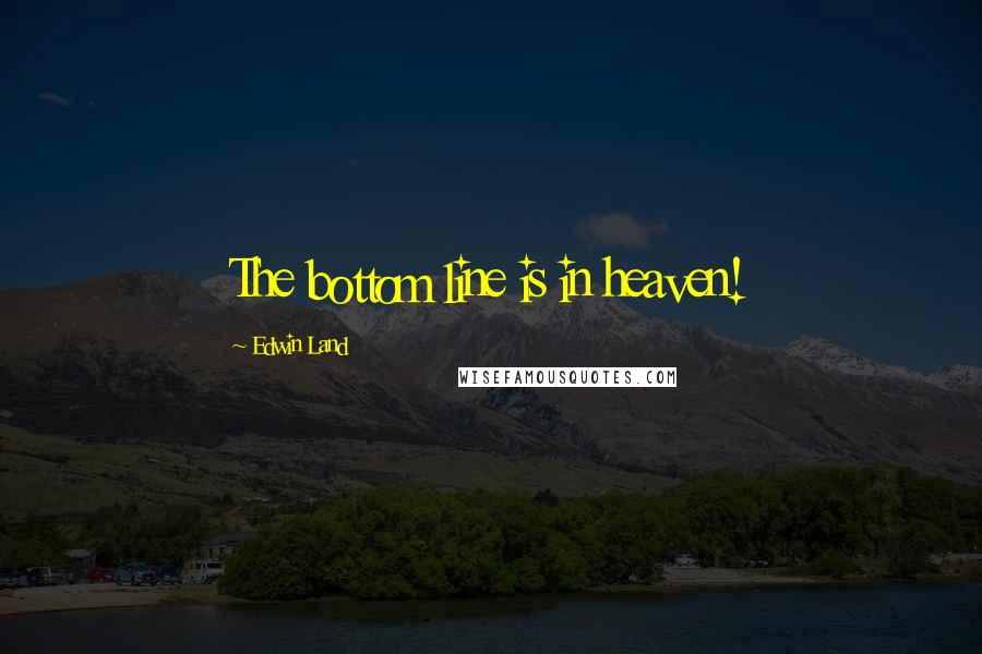 Edwin Land Quotes: The bottom line is in heaven!