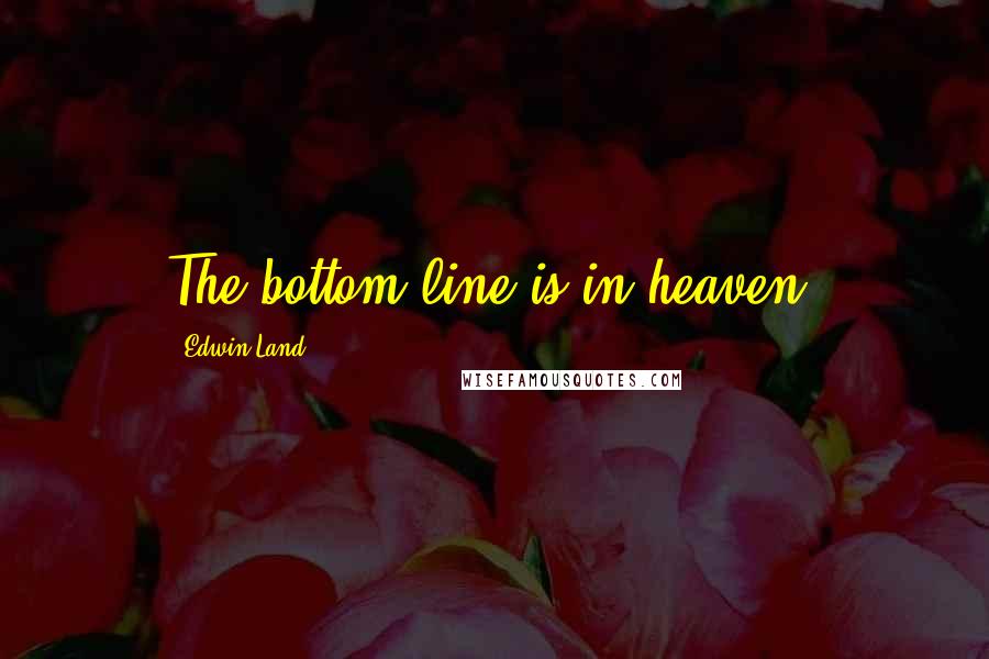 Edwin Land Quotes: The bottom line is in heaven!