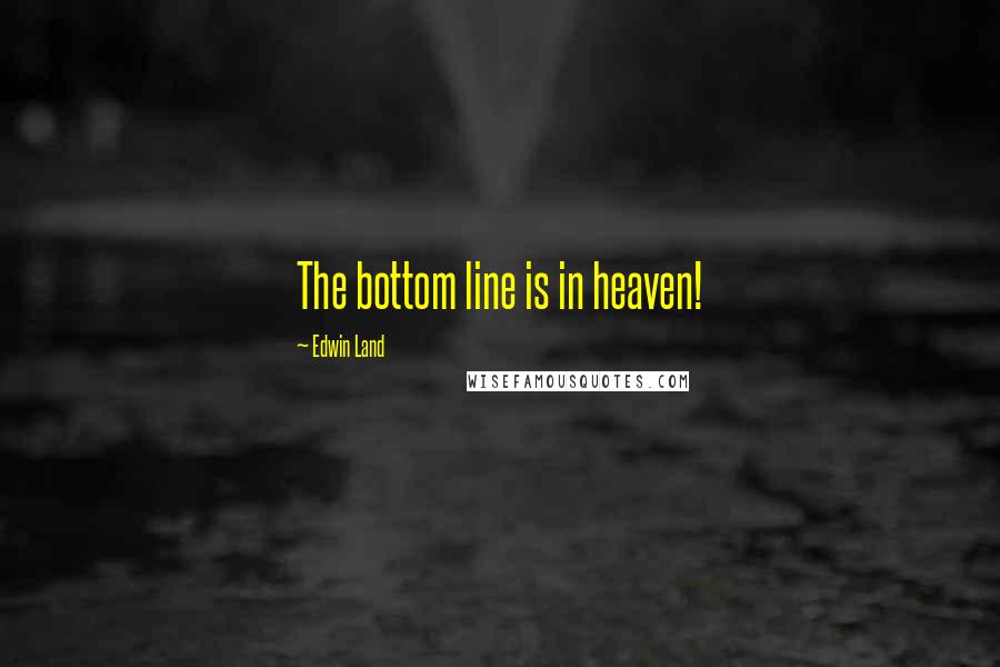 Edwin Land Quotes: The bottom line is in heaven!