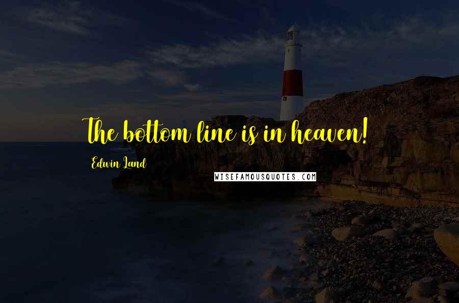 Edwin Land Quotes: The bottom line is in heaven!