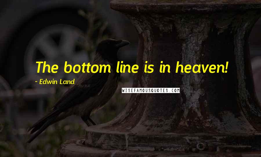 Edwin Land Quotes: The bottom line is in heaven!