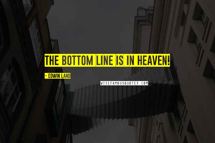 Edwin Land Quotes: The bottom line is in heaven!