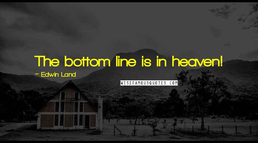 Edwin Land Quotes: The bottom line is in heaven!