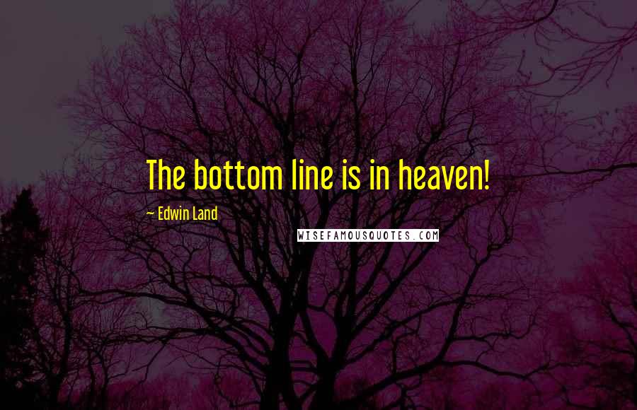 Edwin Land Quotes: The bottom line is in heaven!