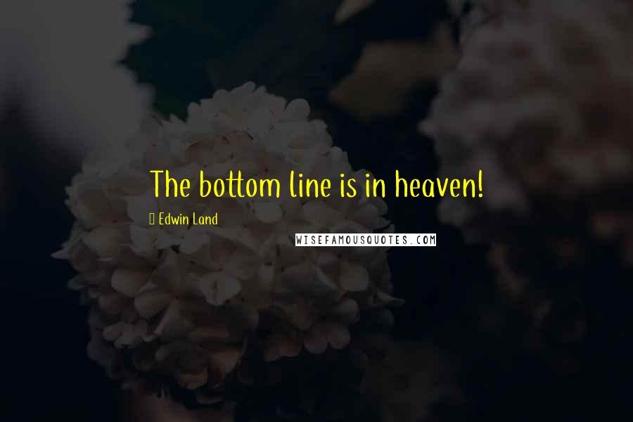 Edwin Land Quotes: The bottom line is in heaven!