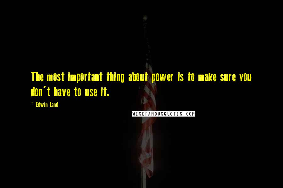 Edwin Land Quotes: The most important thing about power is to make sure you don't have to use it.