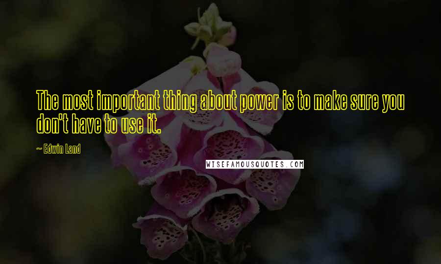 Edwin Land Quotes: The most important thing about power is to make sure you don't have to use it.