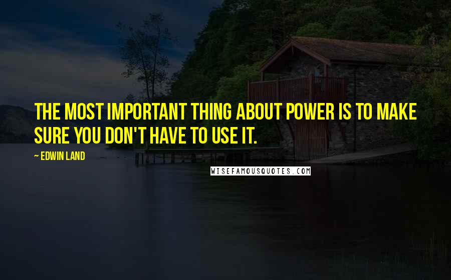 Edwin Land Quotes: The most important thing about power is to make sure you don't have to use it.