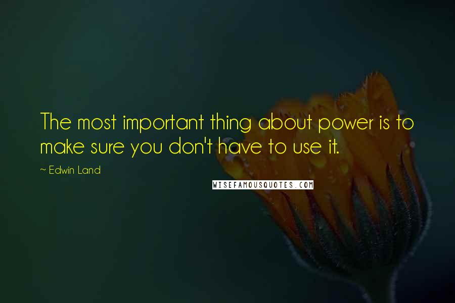 Edwin Land Quotes: The most important thing about power is to make sure you don't have to use it.