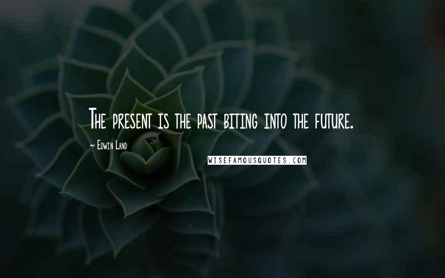 Edwin Land Quotes: The present is the past biting into the future.