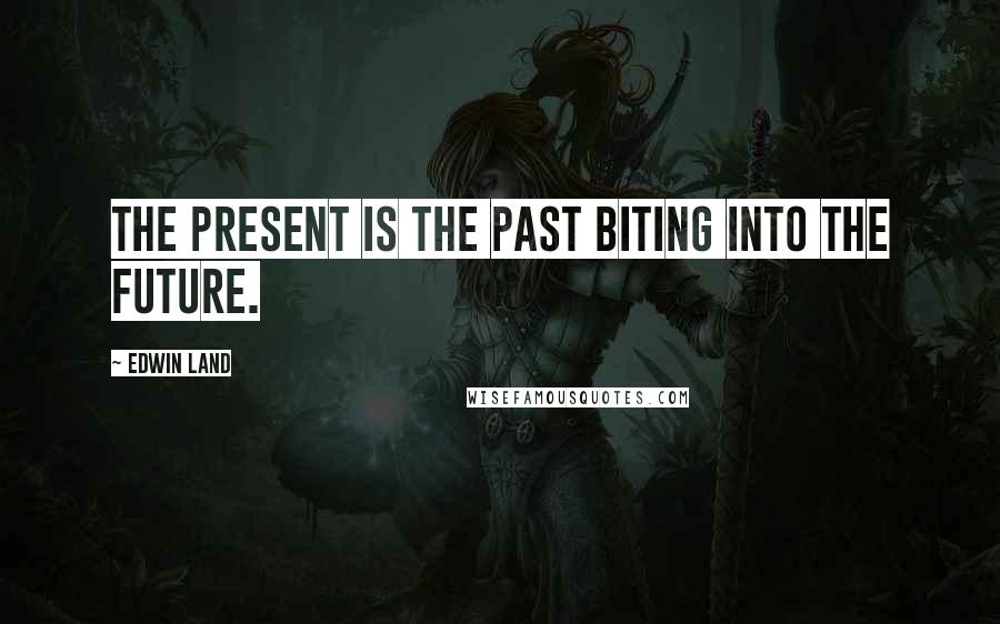 Edwin Land Quotes: The present is the past biting into the future.