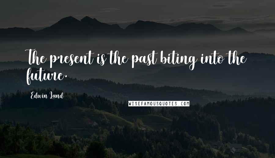 Edwin Land Quotes: The present is the past biting into the future.