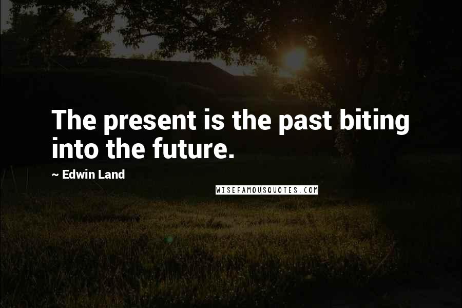 Edwin Land Quotes: The present is the past biting into the future.