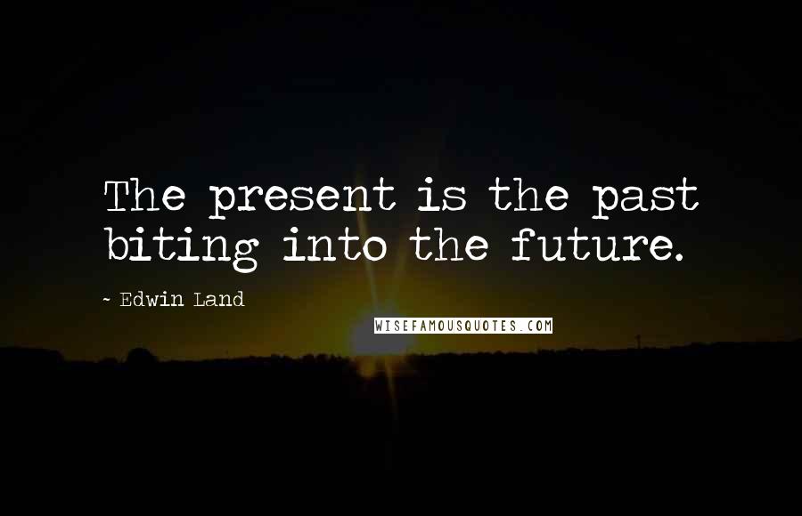 Edwin Land Quotes: The present is the past biting into the future.