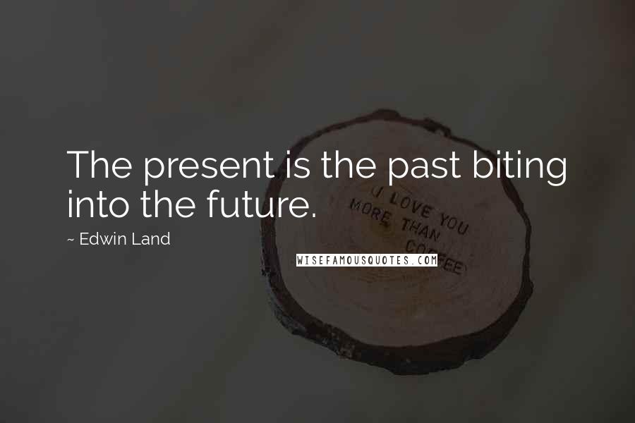 Edwin Land Quotes: The present is the past biting into the future.