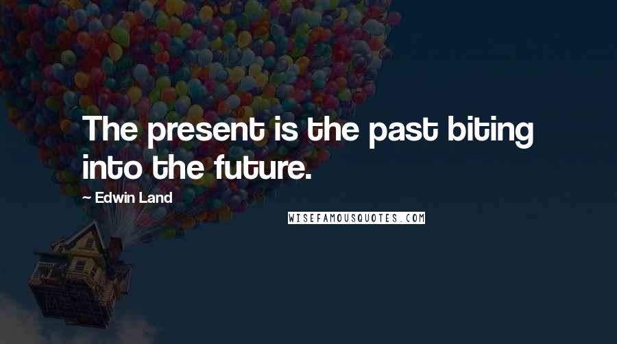 Edwin Land Quotes: The present is the past biting into the future.