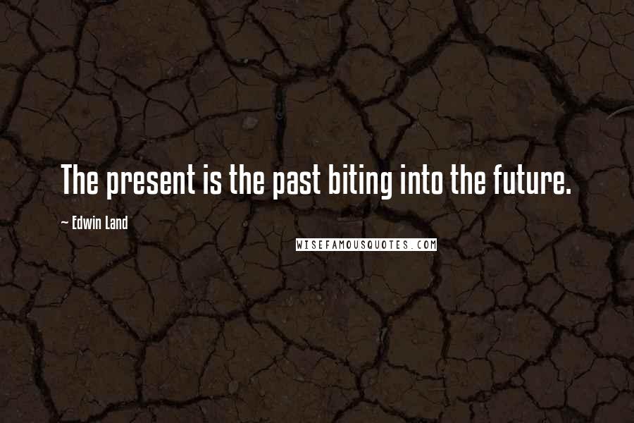 Edwin Land Quotes: The present is the past biting into the future.