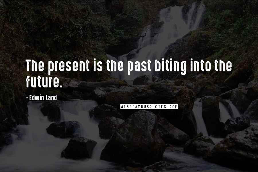Edwin Land Quotes: The present is the past biting into the future.