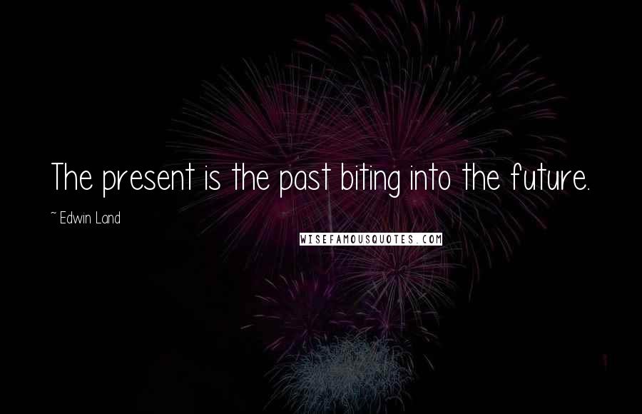 Edwin Land Quotes: The present is the past biting into the future.
