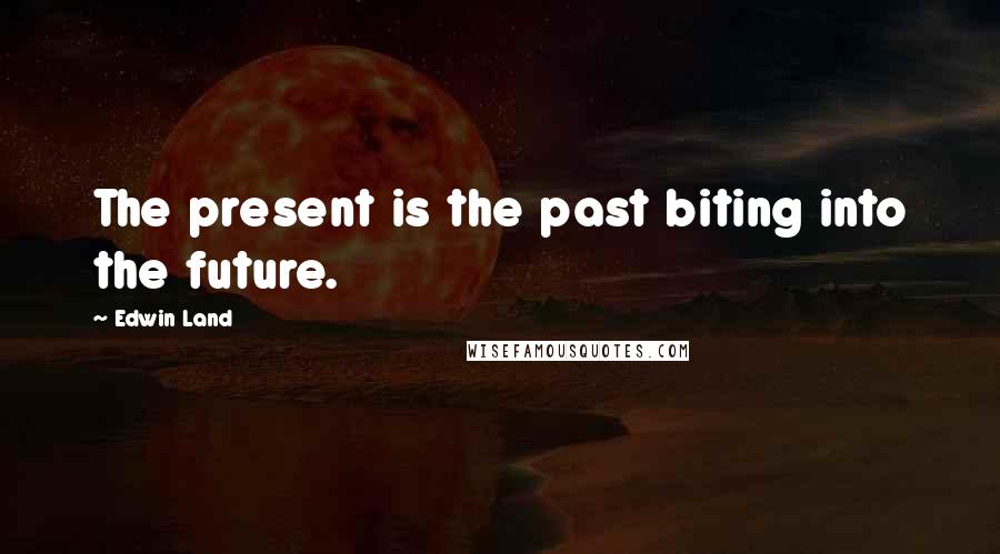 Edwin Land Quotes: The present is the past biting into the future.