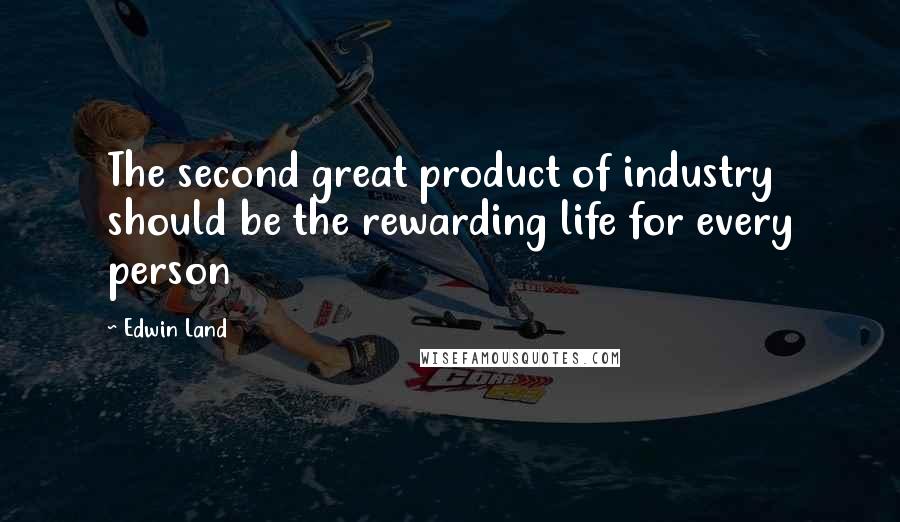 Edwin Land Quotes: The second great product of industry should be the rewarding life for every person