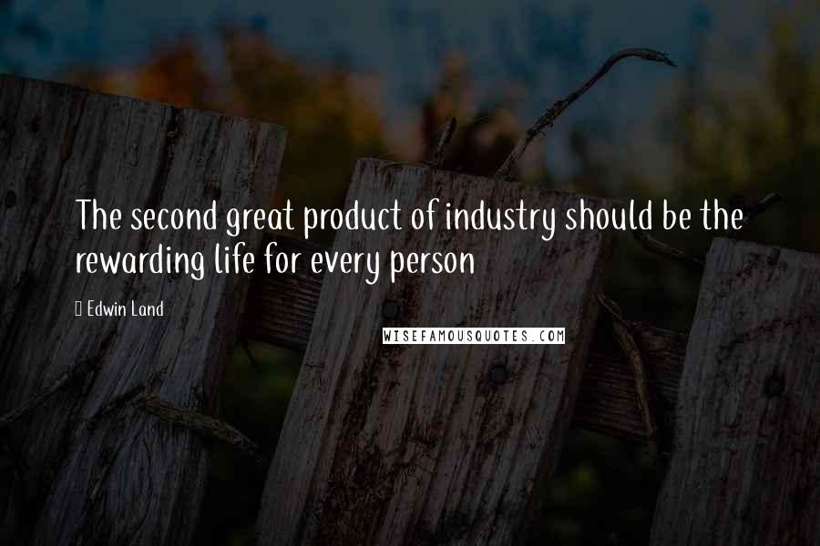 Edwin Land Quotes: The second great product of industry should be the rewarding life for every person